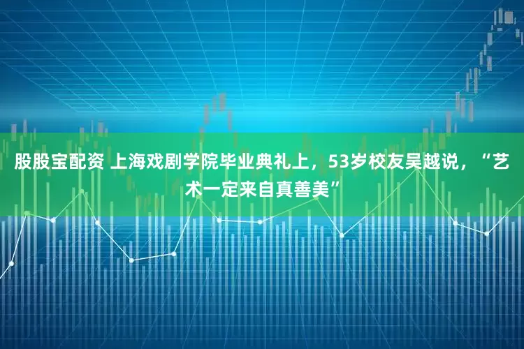 股股宝配资 上海戏剧学院毕业典礼上，53岁校友吴越说，“艺术一定来自真善美”