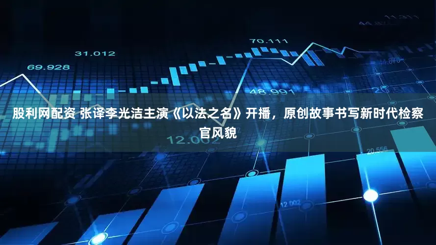 股利网配资 张译李光洁主演《以法之名》开播，原创故事书写新时代检察官风貌