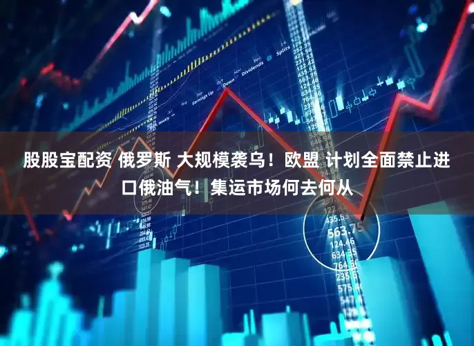 股股宝配资 俄罗斯 大规模袭乌！欧盟 计划全面禁止进口俄油气！集运市场何去何从