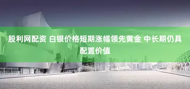 股利网配资 白银价格短期涨幅领先黄金 中长期仍具配置价值