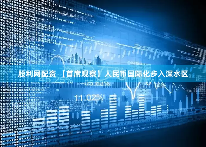 股利网配资 【首席观察】人民币国际化步入深水区