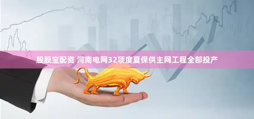 股股宝配资 河南电网32项度夏保供主网工程全部投产
