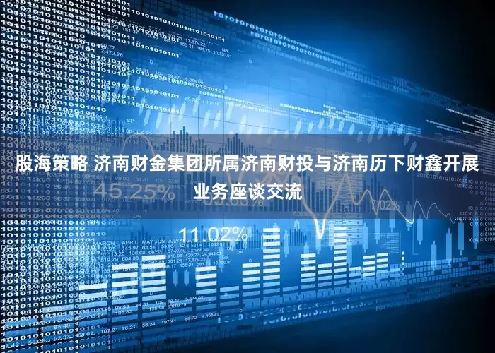 股海策略 济南财金集团所属济南财投与济南历下财鑫开展业务座谈交流
