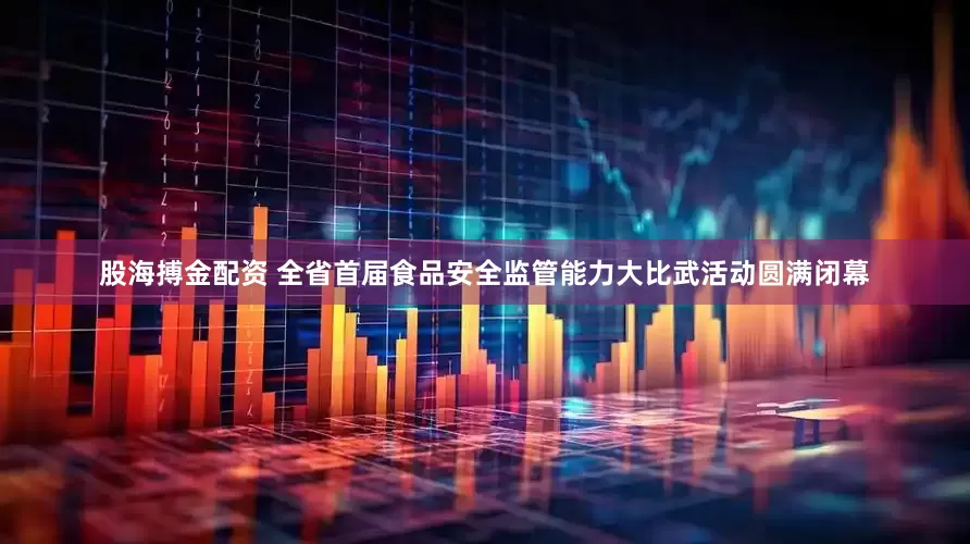 股海搏金配资 全省首届食品安全监管能力大比武活动圆满闭幕