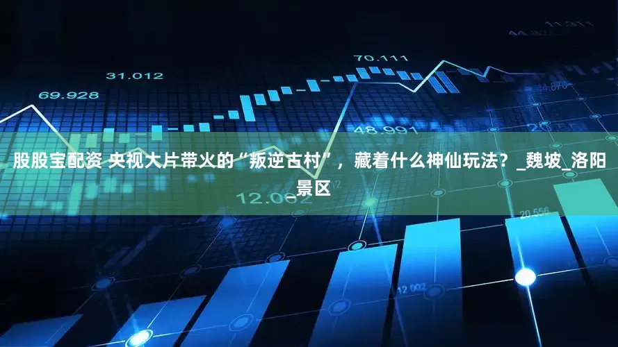 股股宝配资 央视大片带火的“叛逆古村”，藏着什么神仙玩法？_魏坡_洛阳_景区