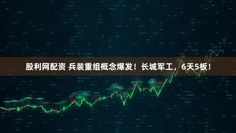股利网配资 兵装重组概念爆发！长城军工，6天5板！