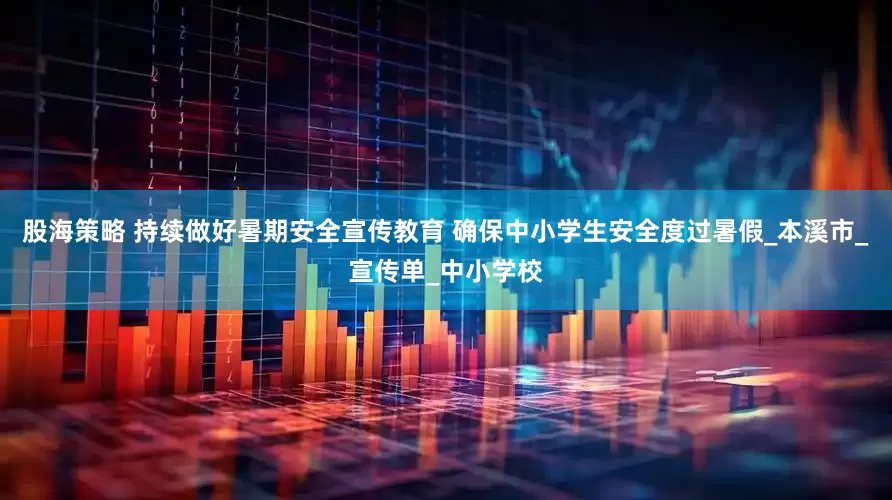 股海策略 持续做好暑期安全宣传教育 确保中小学生安全度过暑假_本溪市_宣传单_中小学校
