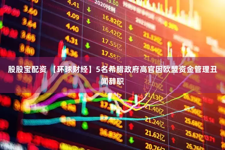 股股宝配资 【环球财经】5名希腊政府高官因欧盟资金管理丑闻辞职