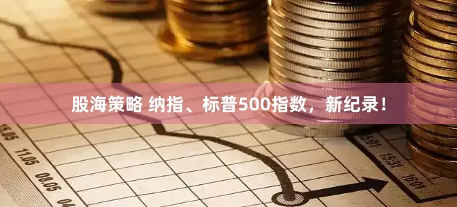股海策略 纳指、标普500指数，新纪录！