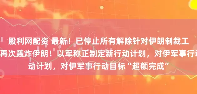 股利网配资 最新！已停止所有解除针对伊朗制裁工作，特朗普：考虑再次轰炸伊朗！以军称正制定新行动计划，对伊军事行动目标“超额完成”