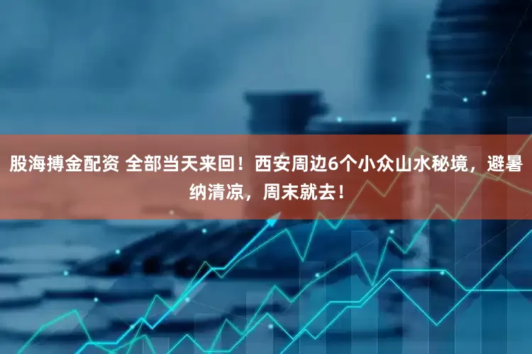 股海搏金配资 全部当天来回！西安周边6个小众山水秘境，避暑纳清凉，周末就去！