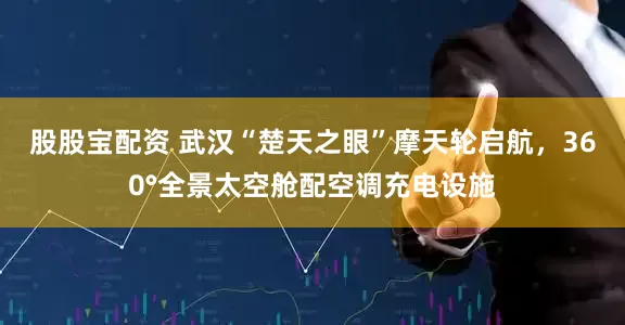 股股宝配资 武汉“楚天之眼”摩天轮启航，360°全景太空舱配空调充电设施