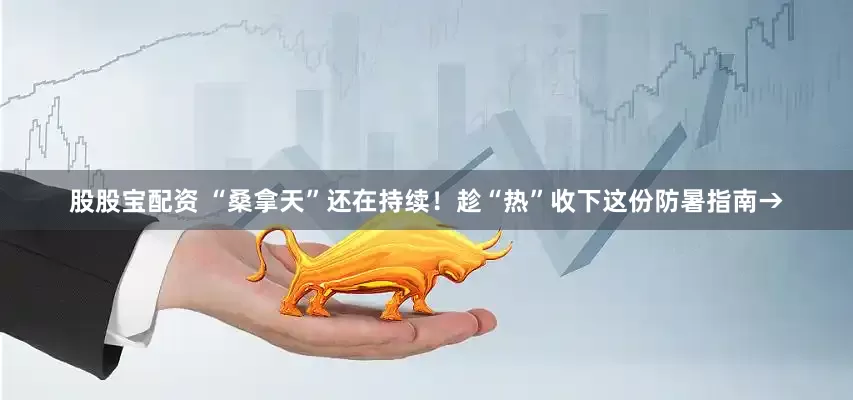 股股宝配资 “桑拿天”还在持续！趁“热”收下这份防暑指南→
