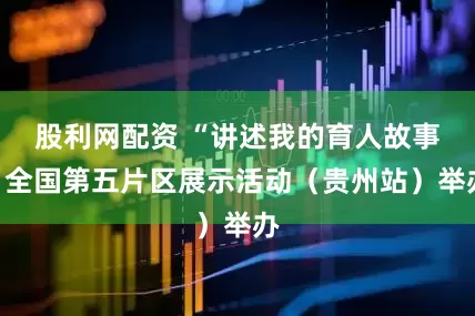 股利网配资 “讲述我的育人故事”全国第五片区展示活动（贵州站）举办