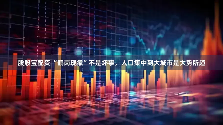 股股宝配资 “鹤岗现象”不是坏事，人口集中到大城市是大势所趋