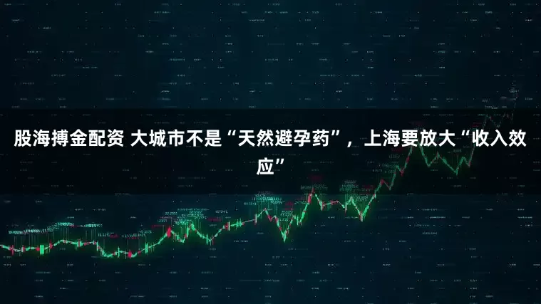 股海搏金配资 大城市不是“天然避孕药”，上海要放大“收入效应”