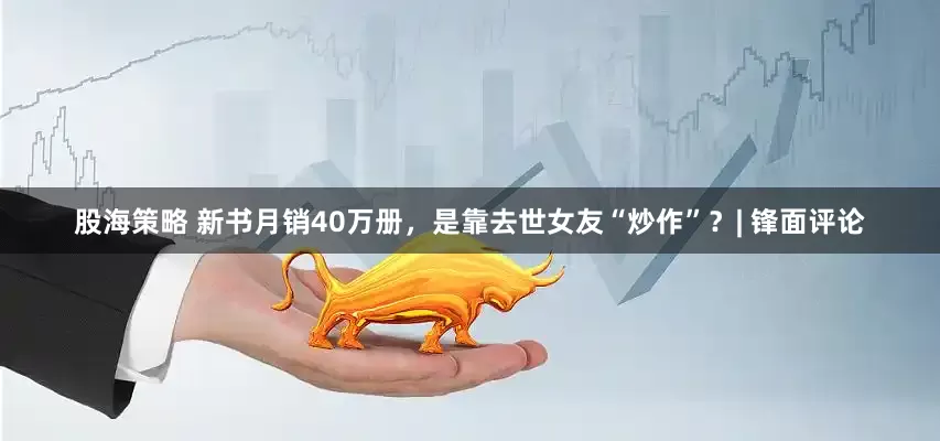 股海策略 新书月销40万册，是靠去世女友“炒作”？| 锋面评论
