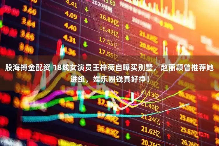 股海搏金配资 18线女演员王梓薇自曝买别墅，赵丽颖曾推荐她进组，娱乐圈钱真好挣！