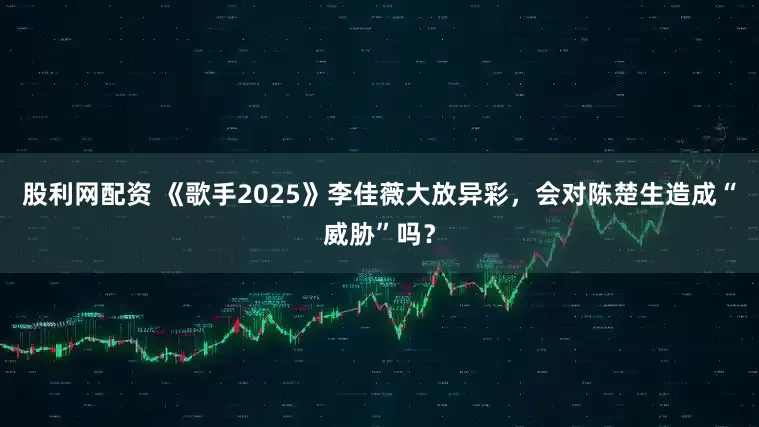 股利网配资 《歌手2025》李佳薇大放异彩，会对陈楚生造成“威胁”吗？
