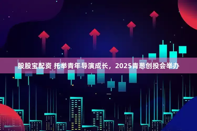股股宝配资 托举青年导演成长，2025青葱创投会举办