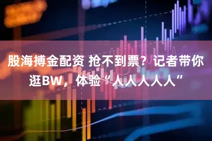 股海搏金配资 抢不到票？记者带你逛BW，体验“人人人人人”