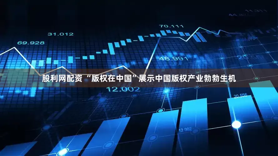 股利网配资 “版权在中国”展示中国版权产业勃勃生机