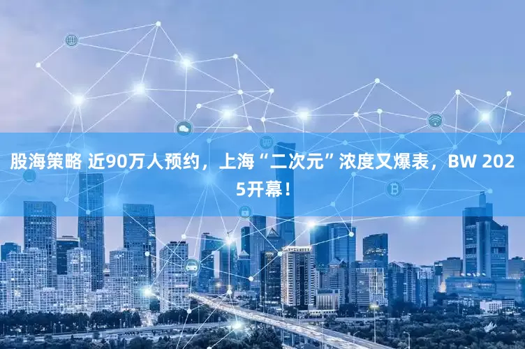 股海策略 近90万人预约，上海“二次元”浓度又爆表，BW 2025开幕！