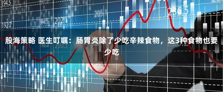 股海策略 医生叮嘱：肠胃炎除了少吃辛辣食物，这3种食物也要少吃