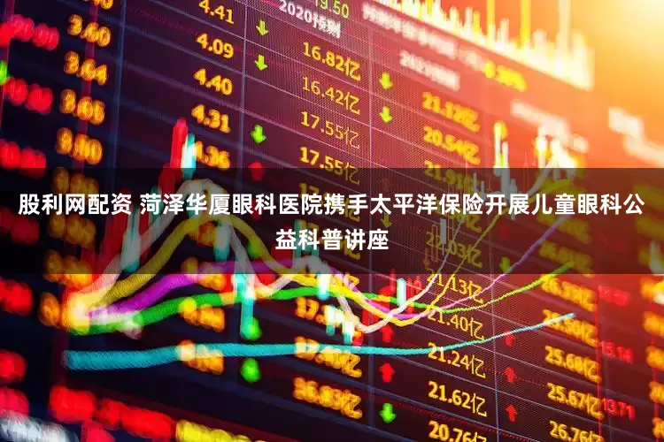 股利网配资 菏泽华厦眼科医院携手太平洋保险开展儿童眼科公益科普讲座