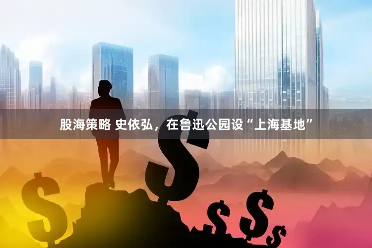 股海策略 史依弘，在鲁迅公园设“上海基地”
