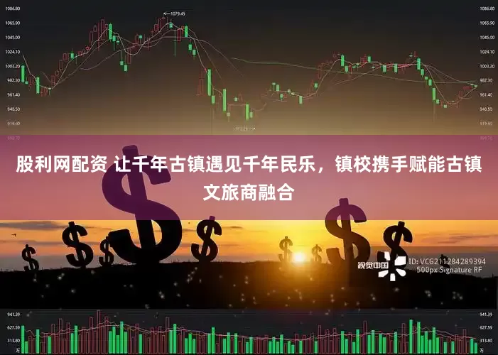 股利网配资 让千年古镇遇见千年民乐，镇校携手赋能古镇文旅商融合