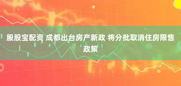 股股宝配资 成都出台房产新政 将分批取消住房限售政策