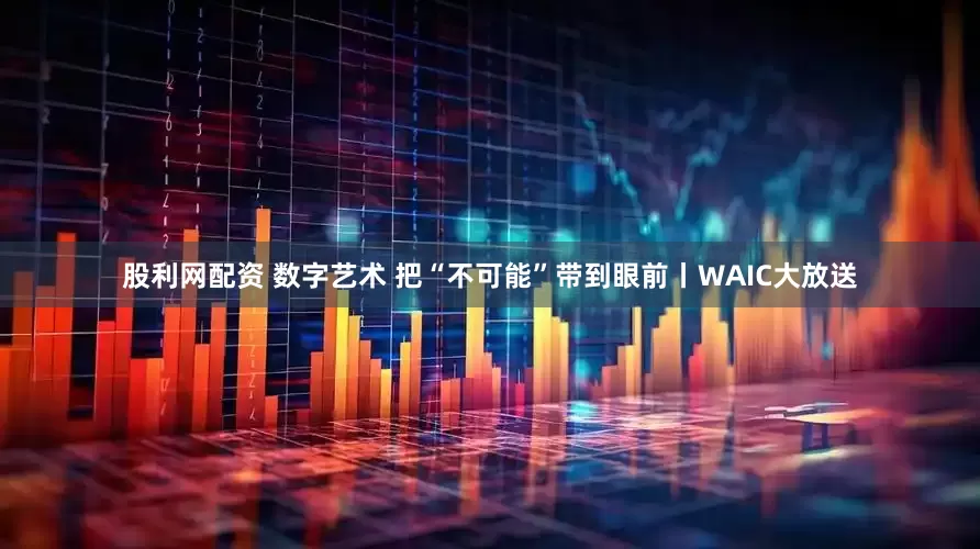 股利网配资 数字艺术 把“不可能”带到眼前丨WAIC大放送