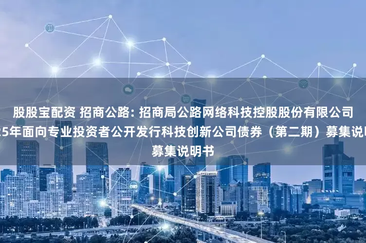 股股宝配资 招商公路: 招商局公路网络科技控股股份有限公司2025年面向专业投资者公开发行科技创新公司债券(第二期)募集说明书