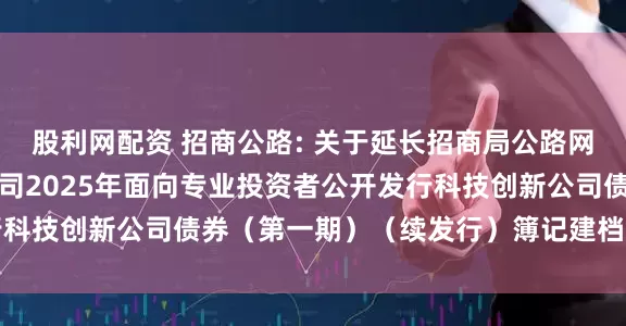 股利网配资 招商公路: 关于延长招商局公路网络科技控股股份有限公司2025年面向专业投资者公开发行科技创新公司债券(第一期)(续发行)簿记建档时间的公告