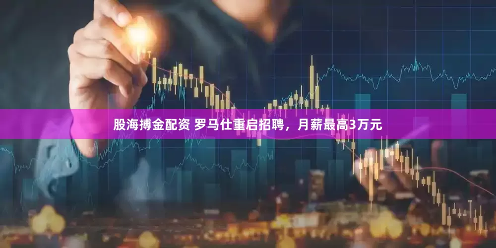 股海搏金配资 罗马仕重启招聘，月薪最高3万元