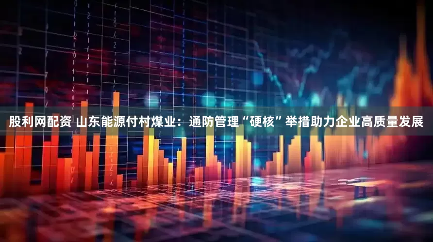 股利网配资 山东能源付村煤业：通防管理“硬核”举措助力企业高质量发展