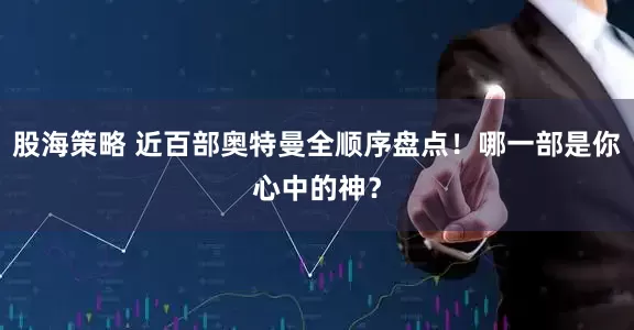 股海策略 近百部奥特曼全顺序盘点！哪一部是你心中的神？
