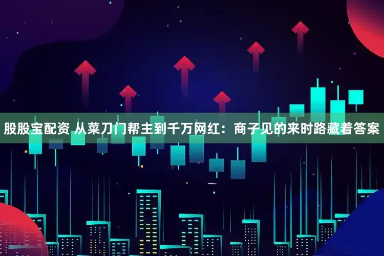 股股宝配资 从菜刀门帮主到千万网红：商子见的来时路藏着答案