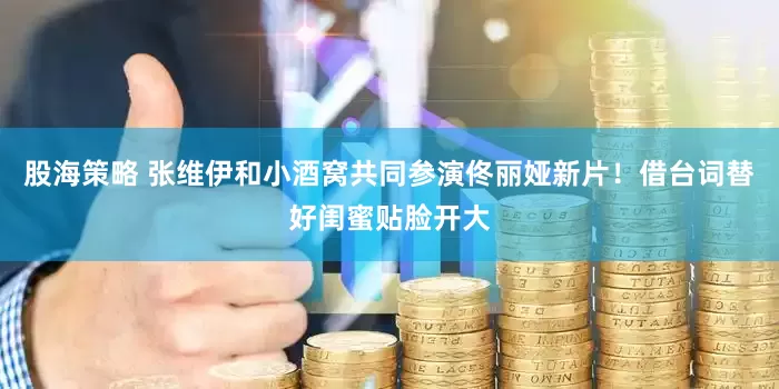 股海策略 张维伊和小酒窝共同参演佟丽娅新片！借台词替好闺蜜贴脸开大