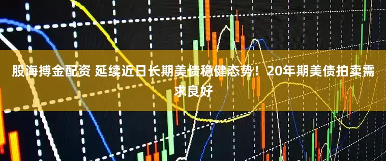 股海搏金配资 延续近日长期美债稳健态势！20年期美债拍卖需求良好