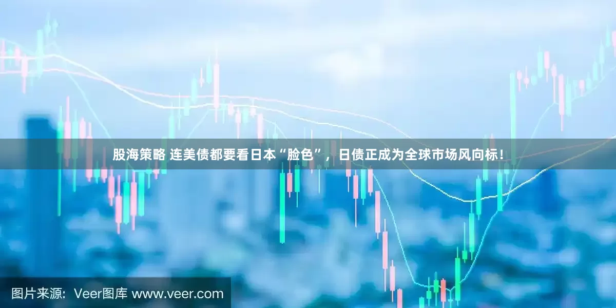 股海策略 连美债都要看日本“脸色”，日债正成为全球市场风向标！
