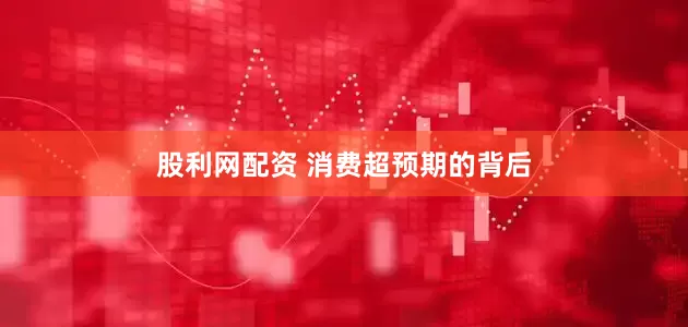 股利网配资 消费超预期的背后