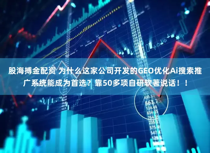 股海搏金配资 为什么这家公司开发的GEO优化Ai搜索推广系统能成为首选？靠50多项自研软著说话！！