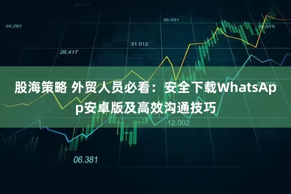 股海策略 外贸人员必看：安全下载WhatsApp安卓版及高效沟通技巧