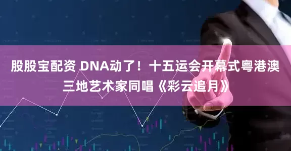 股股宝配资 DNA动了！十五运会开幕式粤港澳三地艺术家同唱《彩云追月》