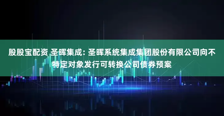 股股宝配资 圣晖集成: 圣晖系统集成集团股份有限公司向不特定对象发行可转换公司债券预案
