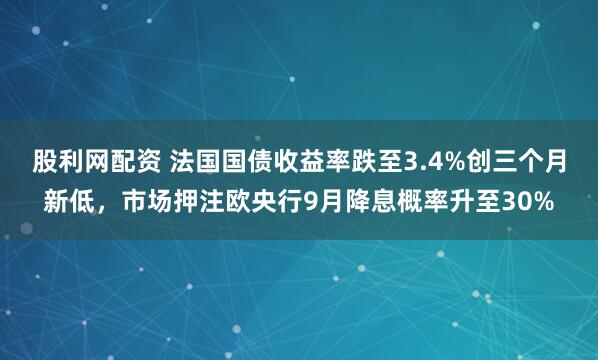 股利网配资 法国国债收益率跌至3.4%创三个月新低，市场押注欧央行9月降息概率升至30%