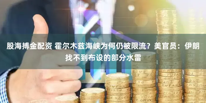 股海搏金配资 霍尔木兹海峡为何仍被限流？美官员：伊朗找不到布设的部分水雷