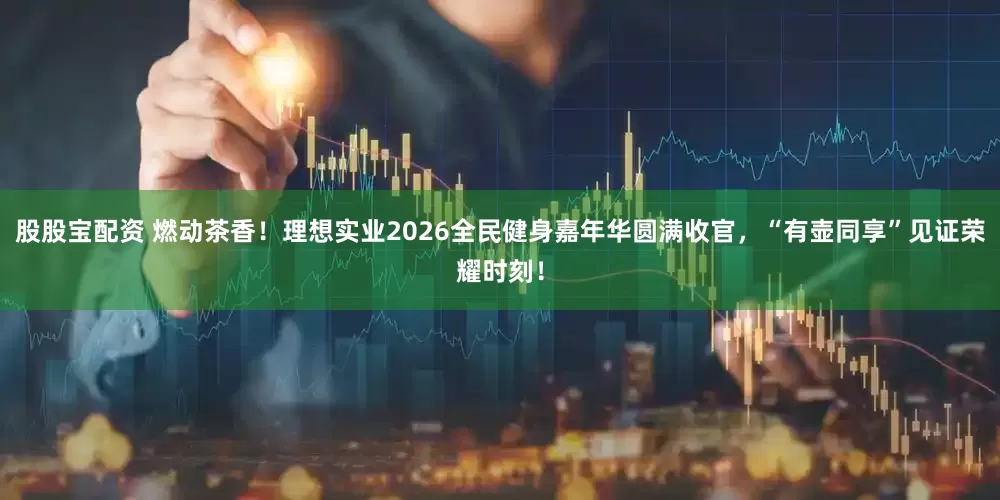 股股宝配资 燃动茶香！理想实业2026全民健身嘉年华圆满收官，“有壶同享”见证荣耀时刻！